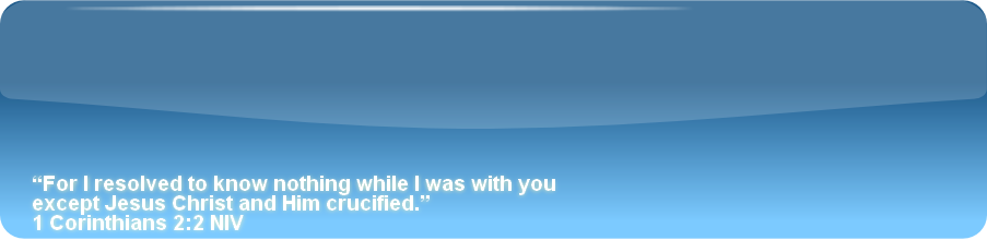 “For I resolved to know nothing while I was with you 
except Jesus Christ and Him crucified.”
1 Corinthians 2:2 NIV